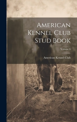 American Kennel Club Stud Book; Volume 6 by American Kennel Club
