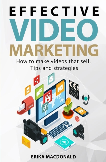 Effective Video Marketing: How to make videos that sell. Tips and strategies by MacDonald, Erika