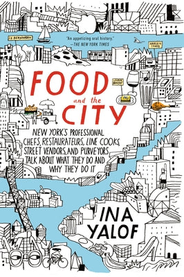 Food and the City: New York's Professional Chefs, Restaurateurs, Line Cooks, Street Vendors, and Purveyors Talk about What They Do and Why They Do It by Yalof, Ina