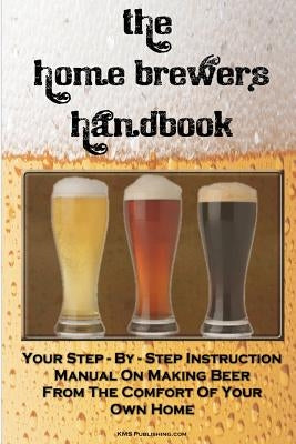 The Home Brewer's Handbook: Learn To Homebrew Like A Professional With This Step-By-Step Instruction Manual On Making Beer From The Comfort Of Your Ow by Publishing Com, M. S.