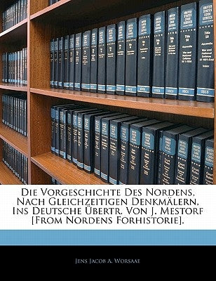 Die Vorgeschichte Des Nordens, Nach Gleichzeitigen Denkmälern, Ins Deutsche Übertr. Von J. Mestorf [From Nordens Forhistorie]. by Worsaae, Jens Jacob a.