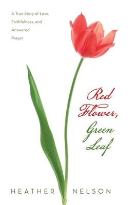 Red Flower, Green Leaf: A True Story of Love, Faithfulness, and Answered Prayer by Nelson, Heather