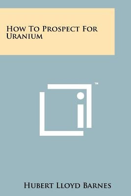 How To Prospect For Uranium by Barnes, Hubert Lloyd