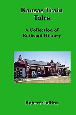 Kansas Train Tales: A Collection Of Railroad History by Collins, Robert