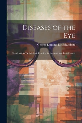 Diseases of the Eye: Handbook of Ophthalmic Practice for Students and Practitioners by De Schweinitz, George Edmund