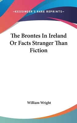 The Brontes In Ireland Or Facts Stranger Than Fiction by Wright, William