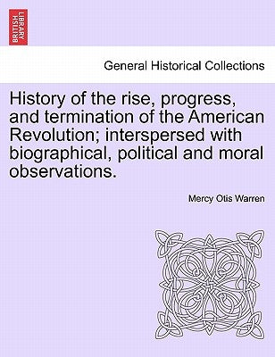 History of the Rise, Progress, and Termination of the American Revolution; Interspersed with Biographical, Political and Moral Observations. Vol. III by Warren, Mercy Otis