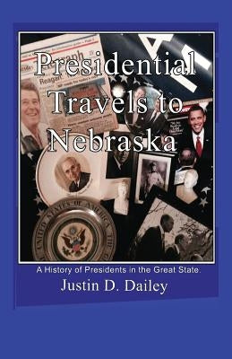 Presidential Travels to Nebraska: A History of Presidents in the Great State by Dailey, Justin D.