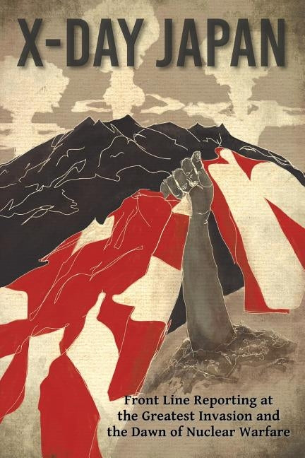 X-Day: Japan: Front Line Reporting at the Greatest Invasion and the Dawn of Nuclear Warfare by Tuttle, Walter F.
