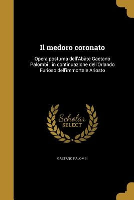 Il medoro coronato: Opera postuma dell'Abàte Gaetano Palombi; in continuazione dell'Orlando Furioso dell'immortale Ariosto by Palombi, Gaetano