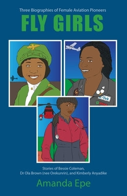 Fly Girls: Three Biographies of Female Aviation Pioneers: Stories of Bessie Coleman, Dr Ola Brown (nee Orekunrin), and Kimberly Anyadike by Epe, Amanda
