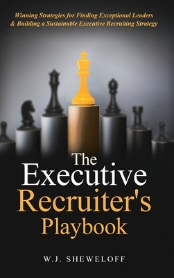 The Executive Recruiter's Playbook: Winning Strategies for Finding Exceptional Leaders & Building a Sustainable Executive Recruiting Strategy by Sheweloff, William J.