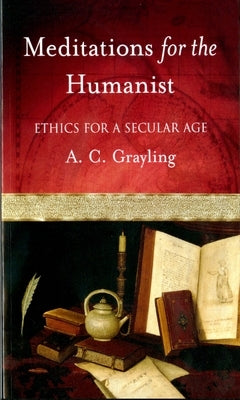 Meditations for the Humanist: Ethics for a Secular Age by Grayling, A. C.