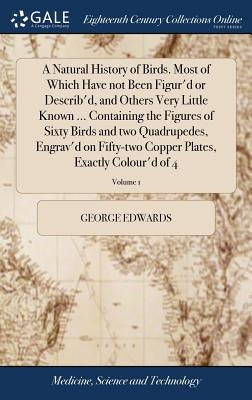 A Natural History of Birds. Most of Which Have not Been Figur'd or Describ'd, and Others Very Little Known ... Containing the Figures of Sixty Birds a by Edwards, George