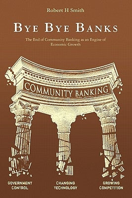 Bye Bye Banks: The End of Community Banking as an Engine of Economic Growth by Smith, Robert H.