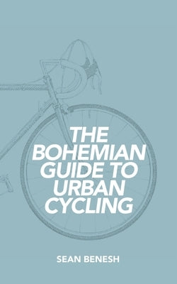 The Bohemian Guide to Urban Cycling by Benesh, Sean