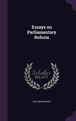 Essays on Parliamentary Reform by Bagehot, Walter