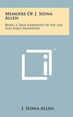 Memoirs Of J. Sidna Allen: Being A True Narrative Of His Life And Early Manhood by Allen, J. Sidna