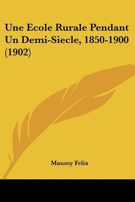 Une Ecole Rurale Pendant Un Demi-Siecle, 1850-1900 (1902) by Felix, Maumy