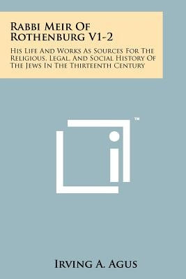 Rabbi Meir Of Rothenburg V1-2: His Life And Works As Sources For The Religious, Legal, And Social History Of The Jews In The Thirteenth Century by Agus, Irving a.