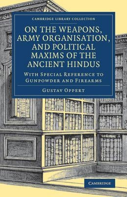 On the Weapons, Army Organisation, and Political Maxims of the Ancient Hindus: With Special Reference to Gunpowder and Firearms by Oppert, Gustav