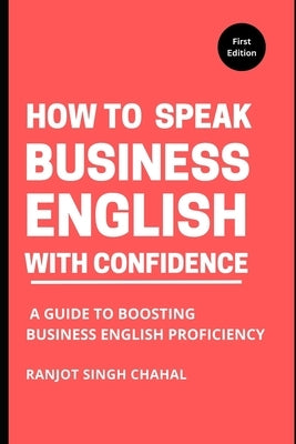 How to Speak Business English with Confidence: A Guide to Boosting Business English Proficiency by Chahal, Ranjot Singh