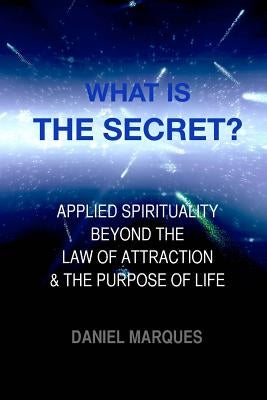 What is "The Secret"?: Applied Spirituality Beyond the Law of Attraction and the Purpose of Life by Marques, Daniel