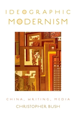 Ideographic Modernism: China, Writing, Media by Bush, Christopher