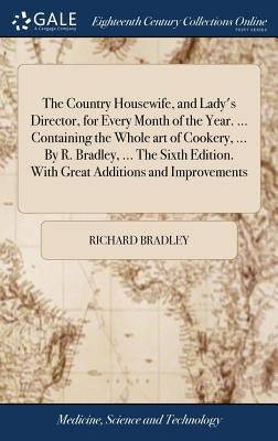 The Country Housewife, and Lady's Director, for Every Month of the Year. ... Containing the Whole art of Cookery, ... By R. Bradley, ... The Sixth Edi by Bradley, Richard