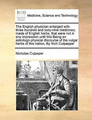 The English Physician Enlarged with Three Hundred and Sixty-Nine Medicines, Made of English Herbs, That Were Not in Any Impression Until This Being an by Culpeper, Nicholas