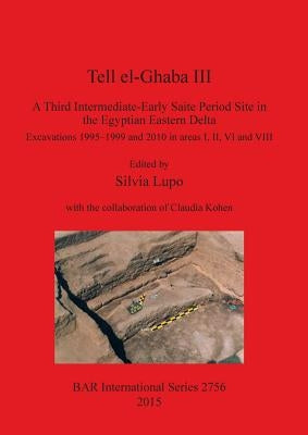 Tell el-Ghaba III: A Third Intermediate-Early Saite Period Site in the Egyptian Eastern Delta: Excavations 1995-1999 and 2010 in areas I, by Lupo, Silvia