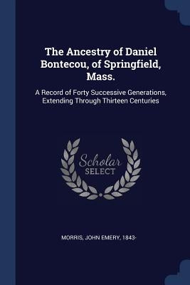 The Ancestry of Daniel Bontecou, of Springfield, Mass.: A Record of Forty Successive Generations, Extending Through Thirteen Centuries by Morris, John Emery 1843-