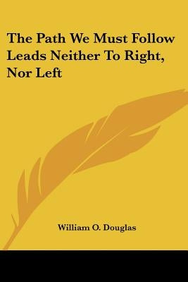 The Path We Must Follow Leads Neither to Right, Nor Left by Douglas, William O.