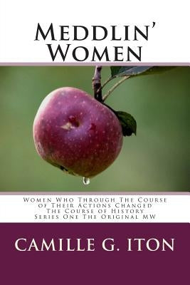 Meddlin' Women: Women Who Through Their Course of Actions Changed The Course of History by Iton, Camille G.