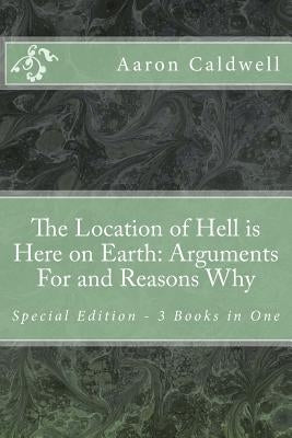 The Location of Hell is Here on Earth: Arguments For and Reasons Why - Special Edition - 3 Books in One by Caldwell, Aaron