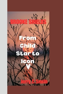 Brooke Shields: From Child Star to Icon by C. Smith, Jerry