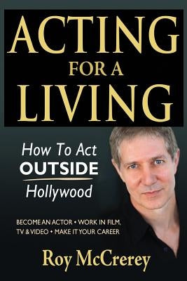 Acting for a Living: How to Act Outside Hollywood - Become an Actor; Work in Film, TV & Video; Make it Your Career by McCrerey, Roy