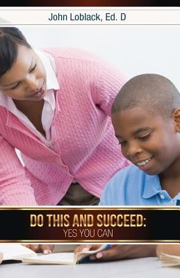 Do This and Succeed: Yes You Can by Loblack Ed D., John