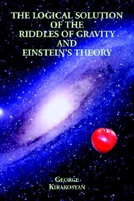 The Logical Solution of the Riddles of Gravity and Einstein's Theory by Kirakosyan, George