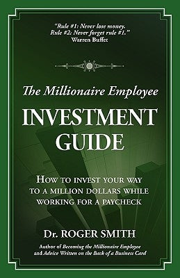 The Millionaire Employee Investment Guide: How to invest your way to a million dollars while working for a paycheck by Smith, Roger D.