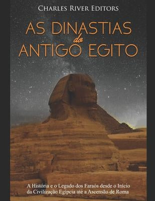 As Dinastias do Antigo Egito: A História e o Legado dos Faraós desde o Início da Civilização Egípcia até a Ascensão de Roma by Charles River