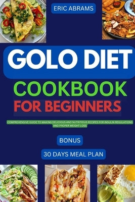 Golo Diet Cookbook for Beginners: Comprehensive guide to making delicious and nutritious recipes for insulin regulations and proper weight loss by Abrams, Eric P.