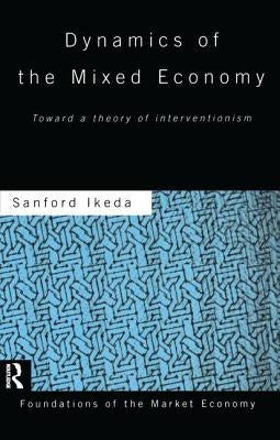 Dynamics of the Mixed Economy: Toward a Theory of Interventionism by Ikeda, Sanford