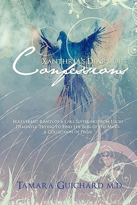 Xanthria's Diary of Confessions: Irreverent Rants of a Girl Suffering from Lucid Dementia Trying to Find the Bliss of the Mind. a Collection of Prose. by Guichard M. D., Tamara