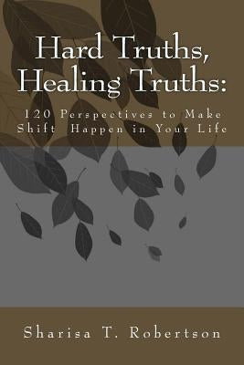 Hard Truths, Healing Truths: 120 Perspectives to Make Shift Happen in Your Life by Robertson, Sharisa T.