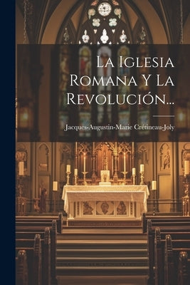 La Iglesia Romana Y La Revolución... by CrÃ©tineau-Joly, Jacques-Augustin-Marie