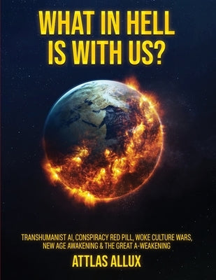 What in Hell Is with Us?: Transhumanist AI, Conspiracy Red Pill, Woke Culture Wars, New Age Awakening and The Great A-Weakening by Allux, Attlas