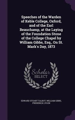 Speeches of the Warden of Keble College, Oxford, and of the Earl Beauchamp, at the Laying of the Foundation Stone of the College Chapel by William Gib by Talbot, Edward Stuart