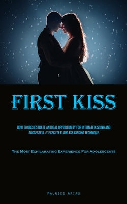 First Kiss: How To Orchestrate An Ideal Opportunity For Intimate Kissing And Successfully Execute Flawless Kissing Technique (The by Arias, Maurice