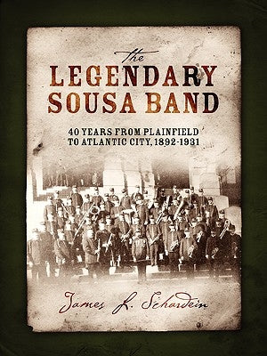 The Legendary Sousa Band: 40 Years from Plainfield to Atlantic City, 1892-1931 by Schardein, James L.